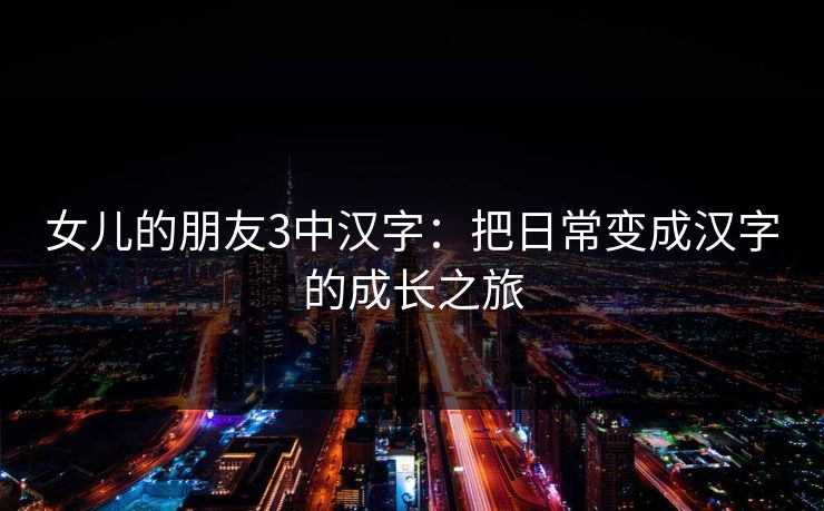 女儿的朋友3中汉字：把日常变成汉字的成长之旅