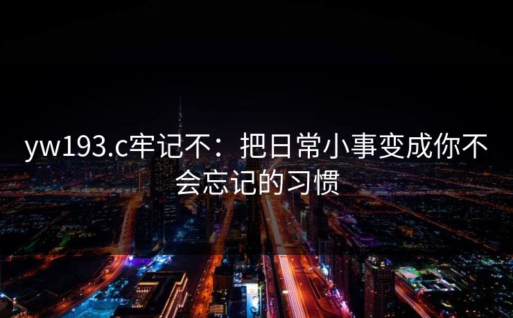 yw193.c牢记不：把日常小事变成你不会忘记的习惯