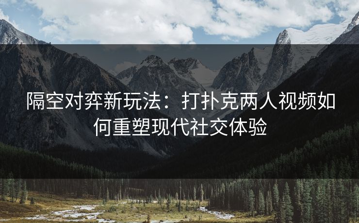 隔空对弈新玩法：打扑克两人视频如何重塑现代社交体验
