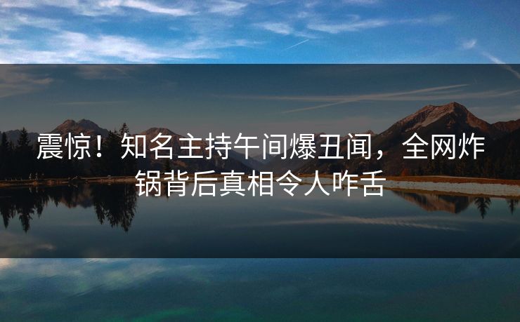 震惊！知名主持午间爆丑闻，全网炸锅背后真相令人咋舌
