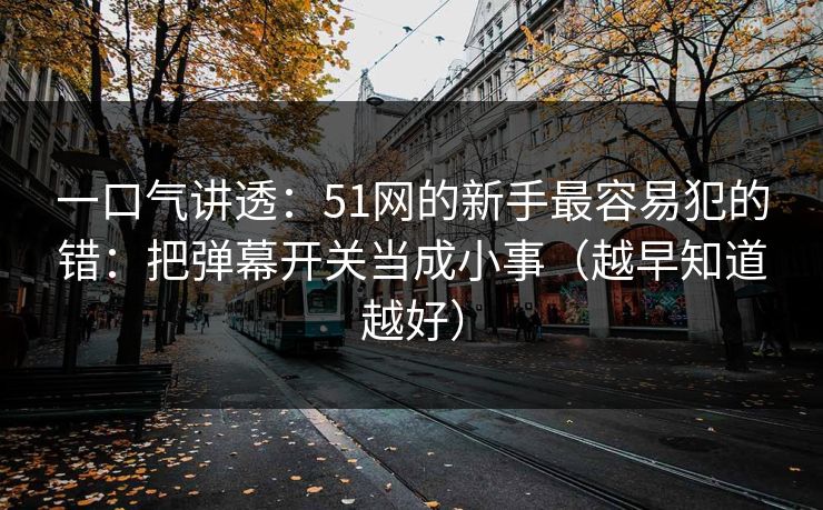 一口气讲透：51网的新手最容易犯的错：把弹幕开关当成小事（越早知道越好）