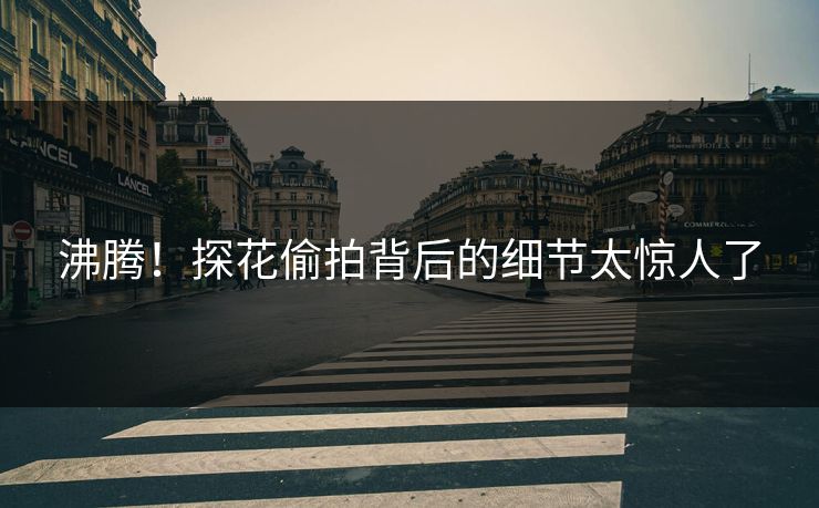 沸腾！探花偷拍背后的细节太惊人了