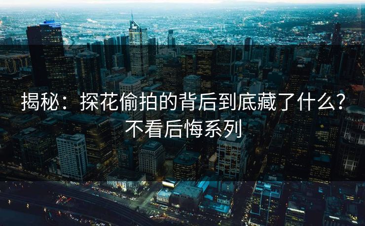 揭秘：探花偷拍的背后到底藏了什么？不看后悔系列