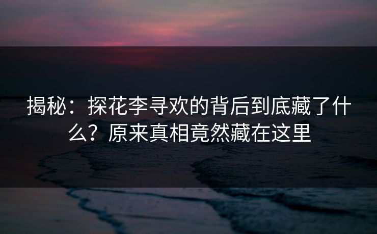揭秘：探花李寻欢的背后到底藏了什么？原来真相竟然藏在这里