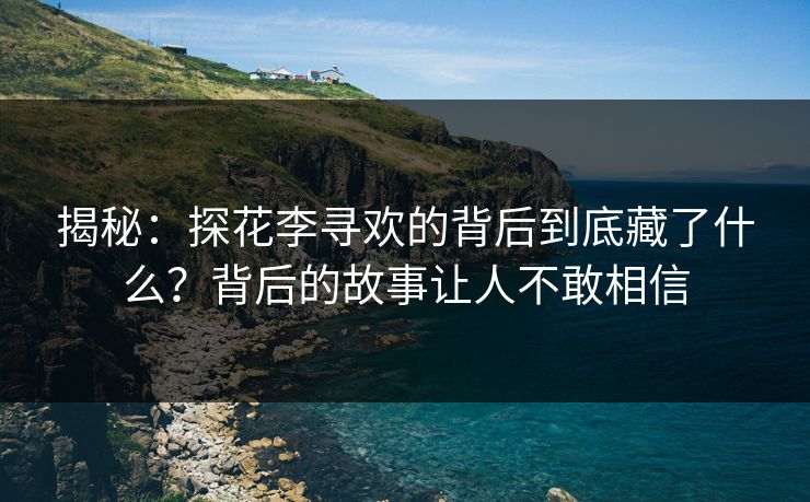 揭秘：探花李寻欢的背后到底藏了什么？背后的故事让人不敢相信
