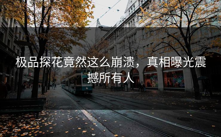 极品探花竟然这么崩溃，真相曝光震撼所有人