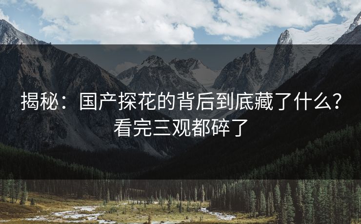 揭秘：国产探花的背后到底藏了什么？看完三观都碎了