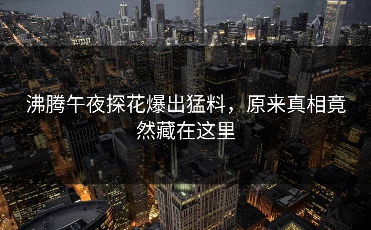 沸腾午夜探花爆出猛料，原来真相竟然藏在这里