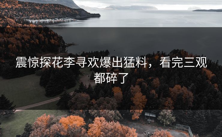 震惊探花李寻欢爆出猛料，看完三观都碎了