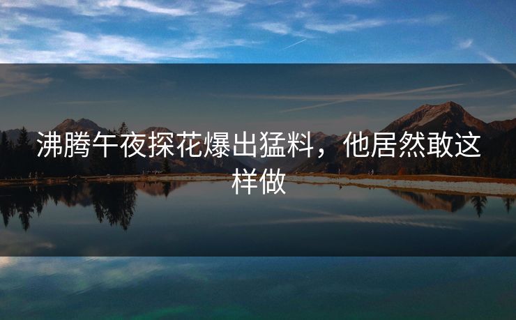 沸腾午夜探花爆出猛料，他居然敢这样做