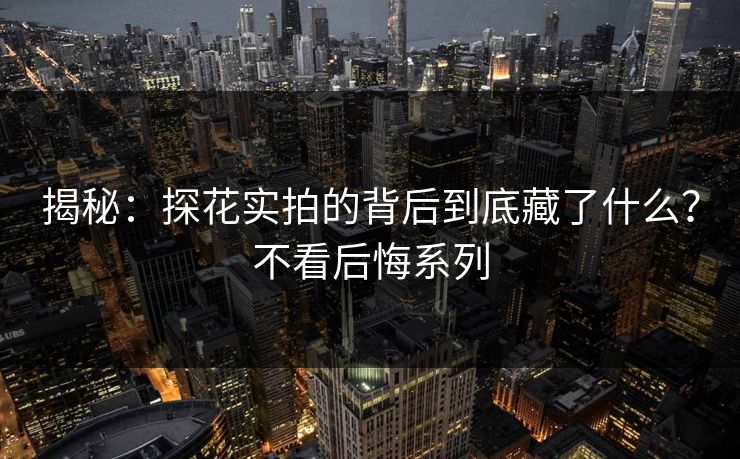 揭秘：探花实拍的背后到底藏了什么？不看后悔系列