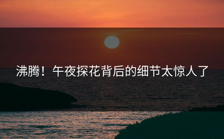 沸腾！午夜探花背后的细节太惊人了