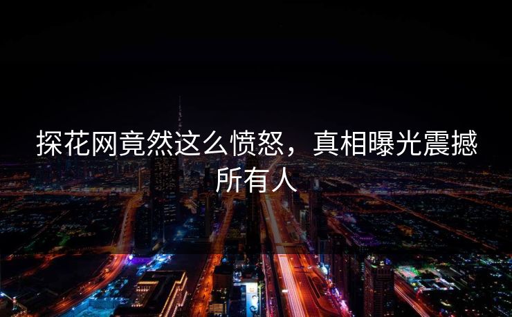 探花网竟然这么愤怒，真相曝光震撼所有人