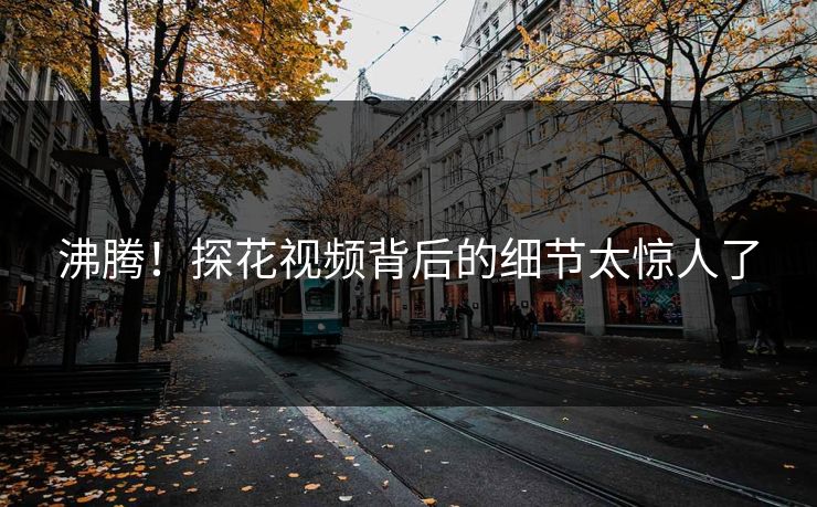 沸腾！探花视频背后的细节太惊人了