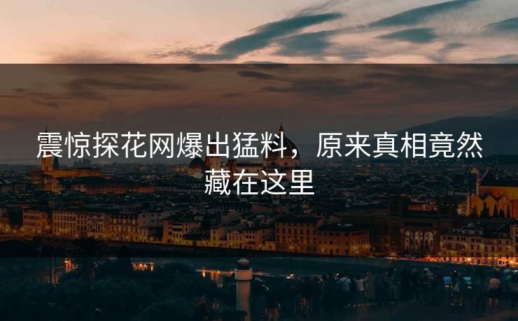 震惊探花网爆出猛料，原来真相竟然藏在这里