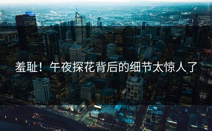 羞耻！午夜探花背后的细节太惊人了