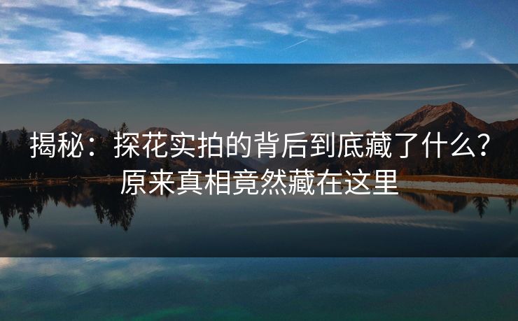 揭秘：探花实拍的背后到底藏了什么？原来真相竟然藏在这里