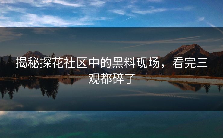 揭秘探花社区中的黑料现场，看完三观都碎了