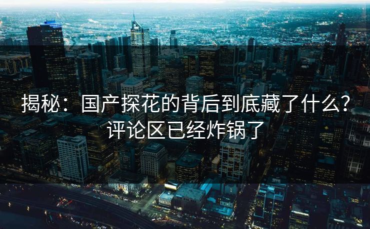 揭秘：国产探花的背后到底藏了什么？评论区已经炸锅了