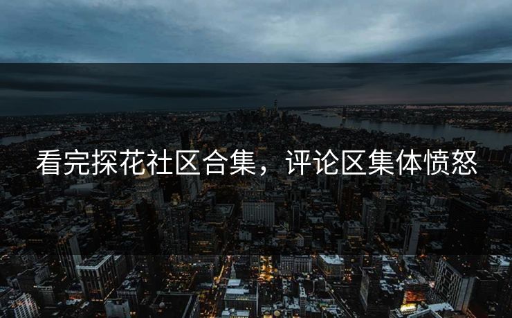 看完探花社区合集，评论区集体愤怒