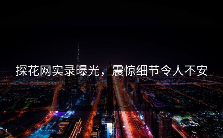 探花网实录曝光，震惊细节令人不安