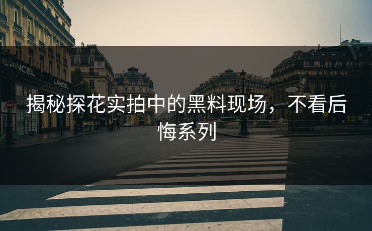 揭秘探花实拍中的黑料现场，不看后悔系列