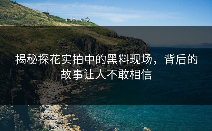 揭秘探花实拍中的黑料现场，背后的故事让人不敢相信