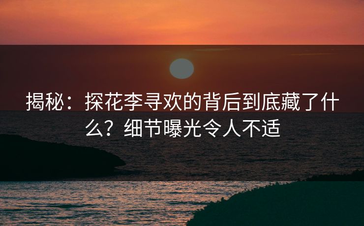 揭秘：探花李寻欢的背后到底藏了什么？细节曝光令人不适