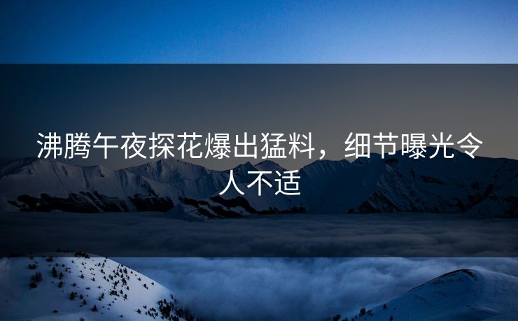 沸腾午夜探花爆出猛料，细节曝光令人不适