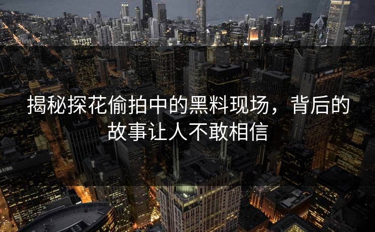 揭秘探花偷拍中的黑料现场，背后的故事让人不敢相信