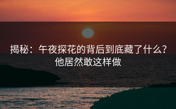 揭秘：午夜探花的背后到底藏了什么？他居然敢这样做