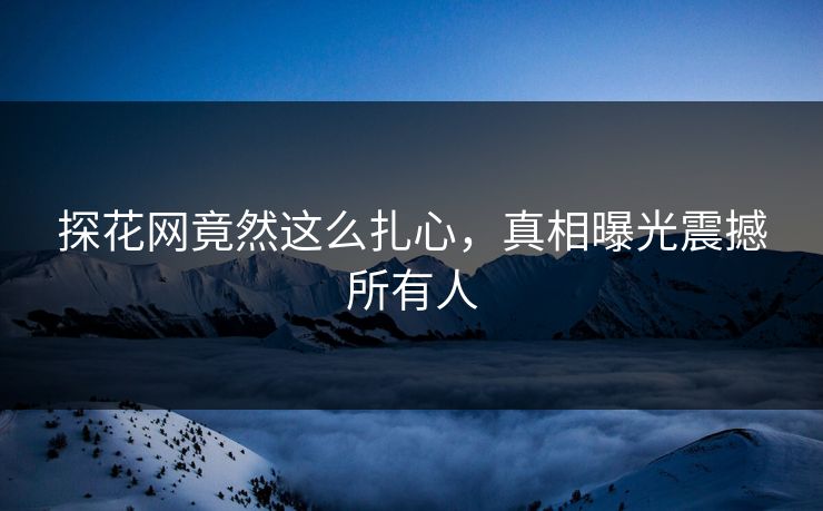 探花网竟然这么扎心，真相曝光震撼所有人