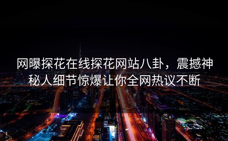 网曝探花在线探花网站八卦，震撼神秘人细节惊爆让你全网热议不断