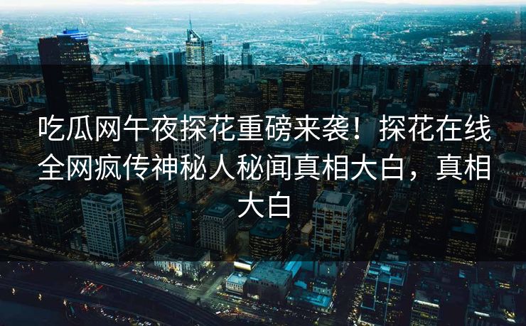 吃瓜网午夜探花重磅来袭！探花在线全网疯传神秘人秘闻真相大白，真相大白