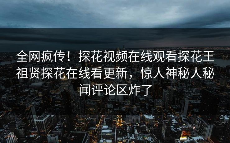 全网疯传！探花视频在线观看探花王祖贤探花在线看更新，惊人神秘人秘闻评论区炸了