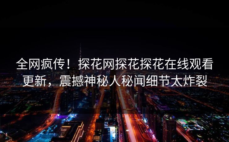 全网疯传！探花网探花探花在线观看更新，震撼神秘人秘闻细节太炸裂