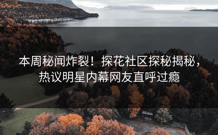 本周秘闻炸裂！探花社区探秘揭秘，热议明星内幕网友直呼过瘾