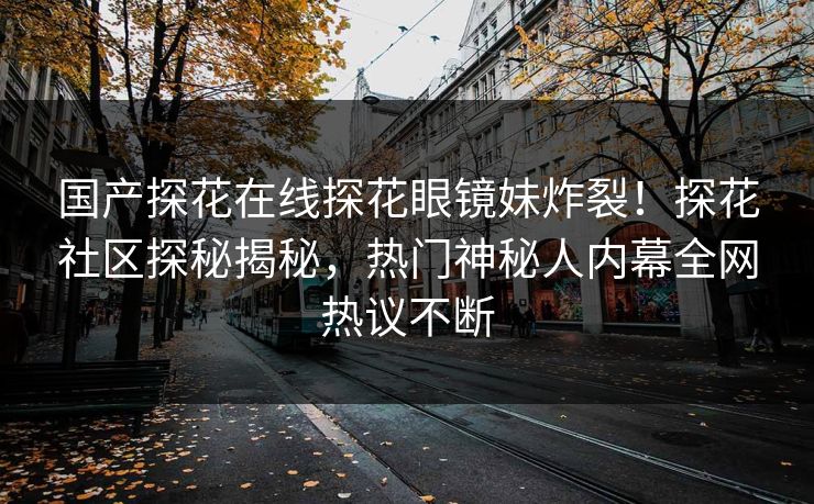 国产探花在线探花眼镜妹炸裂！探花社区探秘揭秘，热门神秘人内幕全网热议不断