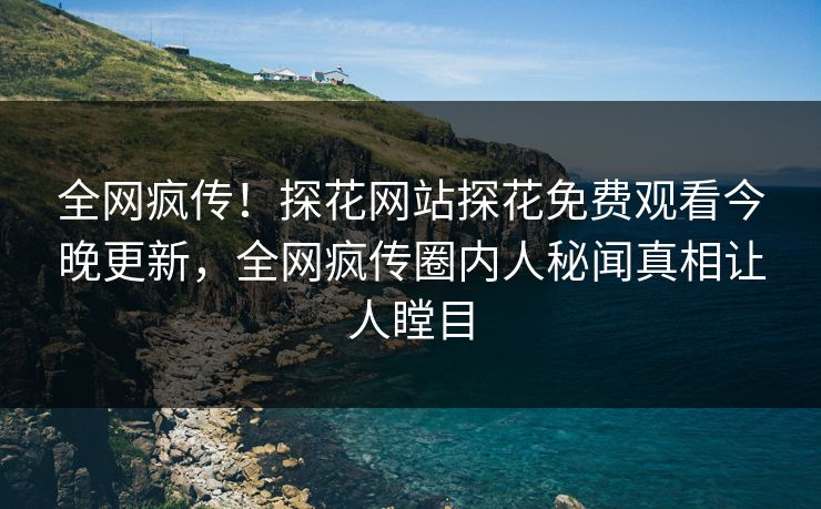 全网疯传！探花网站探花免费观看今晚更新，全网疯传圈内人秘闻真相让人瞠目