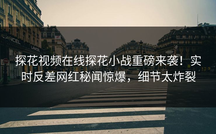 探花视频在线探花小战重磅来袭！实时反差网红秘闻惊爆，细节太炸裂