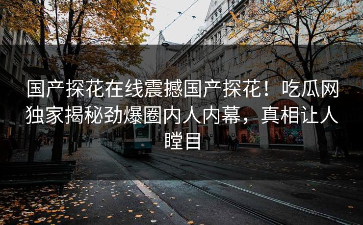 国产探花在线震撼国产探花！吃瓜网独家揭秘劲爆圈内人内幕，真相让人瞠目