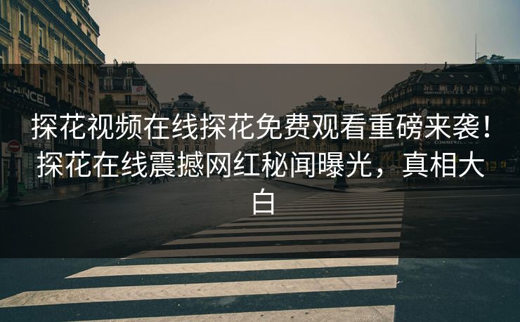 探花视频在线探花免费观看重磅来袭！探花在线震撼网红秘闻曝光，真相大白