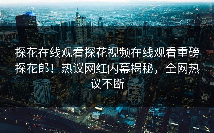 探花在线观看探花视频在线观看重磅探花郎！热议网红内幕揭秘，全网热议不断