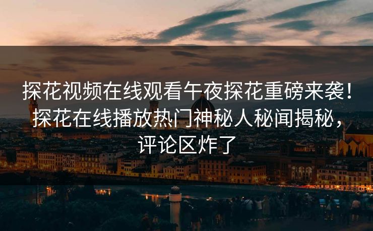探花视频在线观看午夜探花重磅来袭！探花在线播放热门神秘人秘闻揭秘，评论区炸了