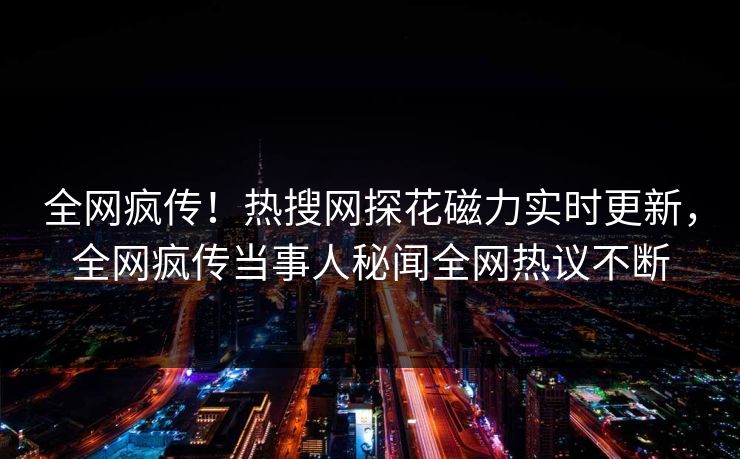 全网疯传！热搜网探花磁力实时更新，全网疯传当事人秘闻全网热议不断