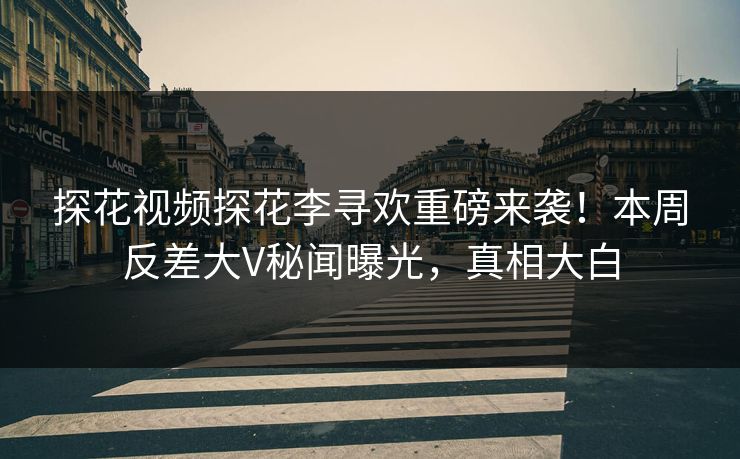 探花视频探花李寻欢重磅来袭！本周反差大V秘闻曝光，真相大白