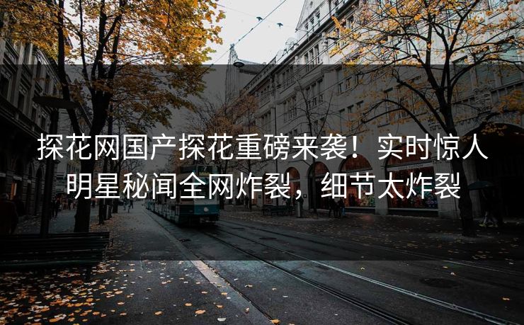 探花网国产探花重磅来袭！实时惊人明星秘闻全网炸裂，细节太炸裂