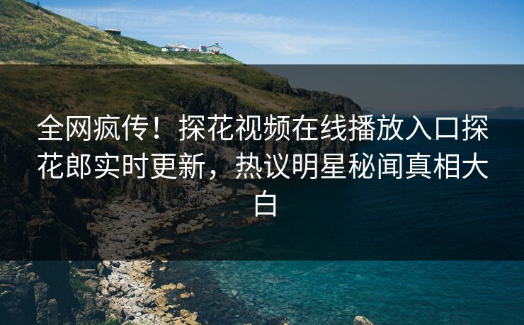 全网疯传！探花视频在线播放入口探花郎实时更新，热议明星秘闻真相大白
