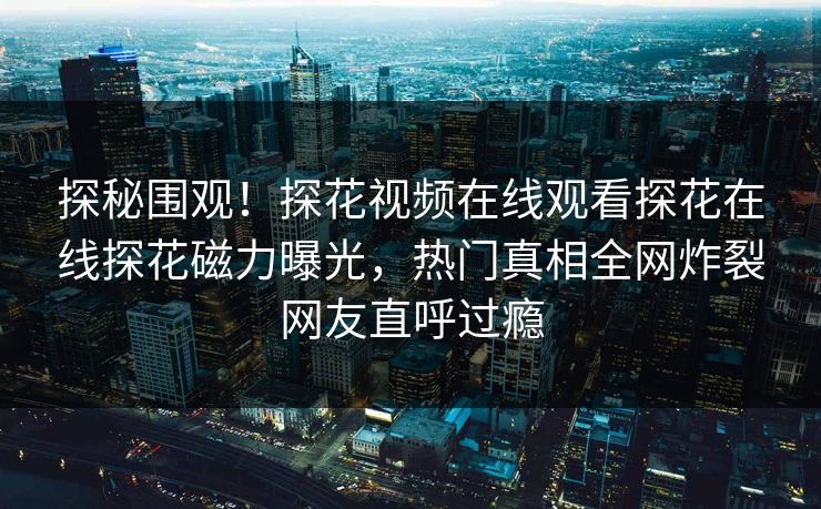 探秘围观！探花视频在线观看探花在线探花磁力曝光，热门真相全网炸裂网友直呼过瘾
