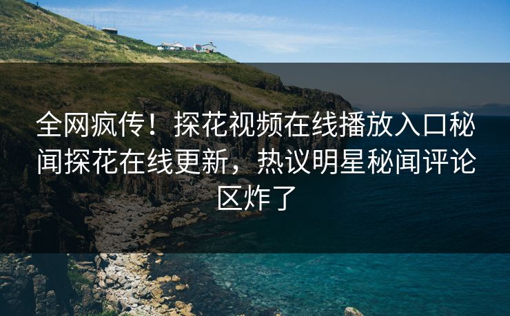 全网疯传！探花视频在线播放入口秘闻探花在线更新，热议明星秘闻评论区炸了